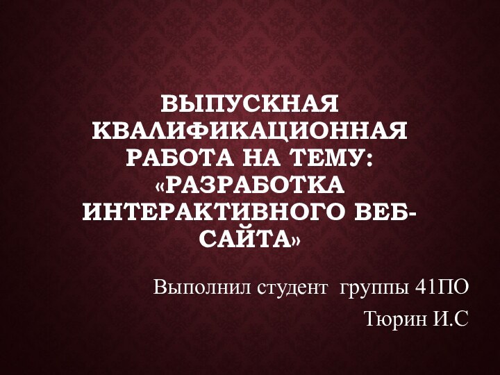 ВЫПУСКНАЯ КВАЛИФИКАЦИОННАЯ РАБОТА НА ТЕМУ: «РАЗРАБОТКА ИНТЕРАКТИВНОГО ВЕБ-САЙТА»Выполнил студент группы 41ПО Тюрин И.С