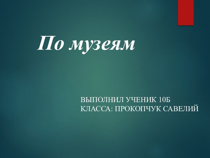 По музеямВЫПОЛНИЛ УЧЕНИК 10Б КЛАССА: ПРОКОПЧУК САВЕЛИЙ