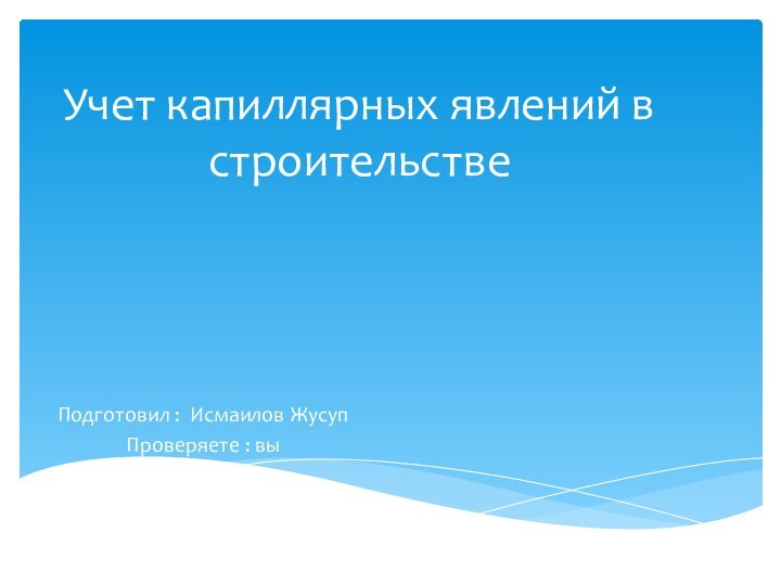 Учет капиллярных явлений в строительствеПодготовил : Исмаилов ЖусупПроверяете : вы