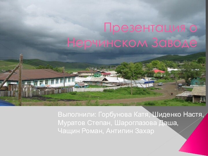 Презентация о Нерчинском ЗаводеВыполнили: Горбунова Катя, Шиденко Настя,Муратов Степан, Шароглазова Даша,Чащин Роман, Антипин Захар