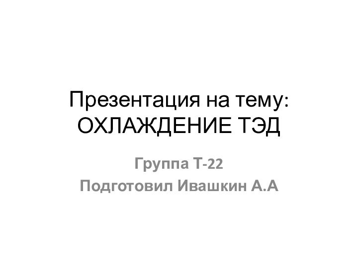 Презентация на тему: ОХЛАЖДЕНИЕ ТЭДГруппа Т-22Подготовил Ивашкин А.А