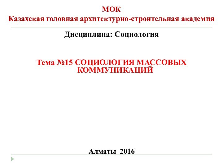 МОК Казахская головная архитектурно-строительная академияДисциплина: СоциологияТема №15 СОЦИОЛОГИЯ МАССОВЫХ КОММУНИКАЦИЙАлматы 2016