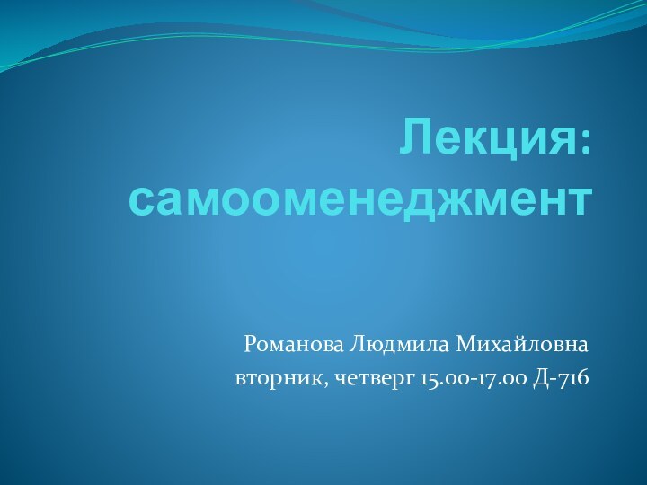 Лекция: самооменеджмент Романова Людмила Михайловнавторник, четверг 15.00-17.00 Д-716