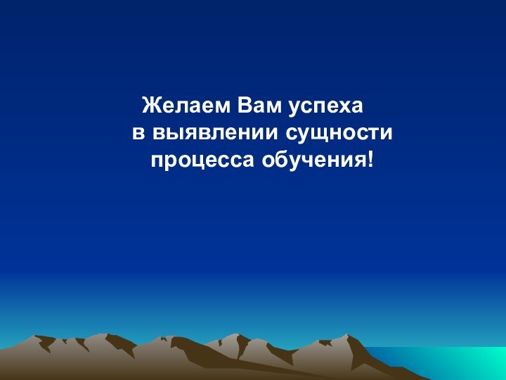 Желаем Вам успеха  в выявлении сущности  процесса обучения!