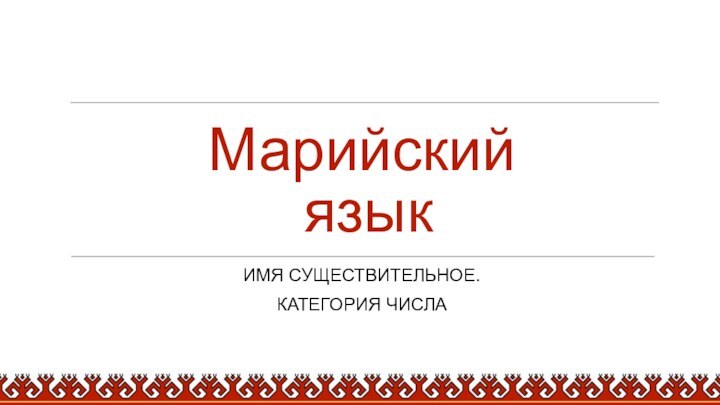 Марийский  языкИМЯ СУЩЕСТВИТЕЛЬНОЕ.КАТЕГОРИЯ ЧИСЛА