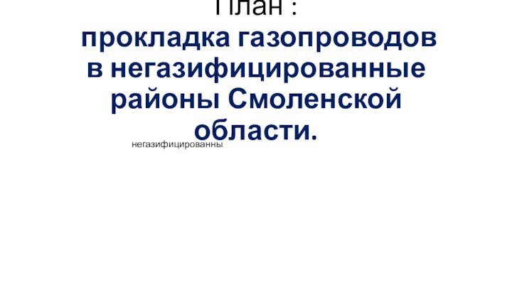 План :  прокладка газопроводов в негазифицированные районы Смоленской области. негазифицированны