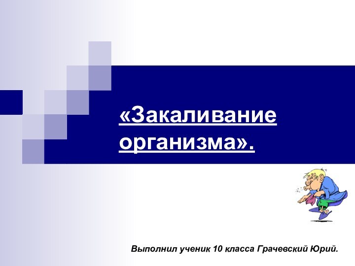 «Закаливание организма».Выполнил ученик 10 класса Грачевский Юрий.