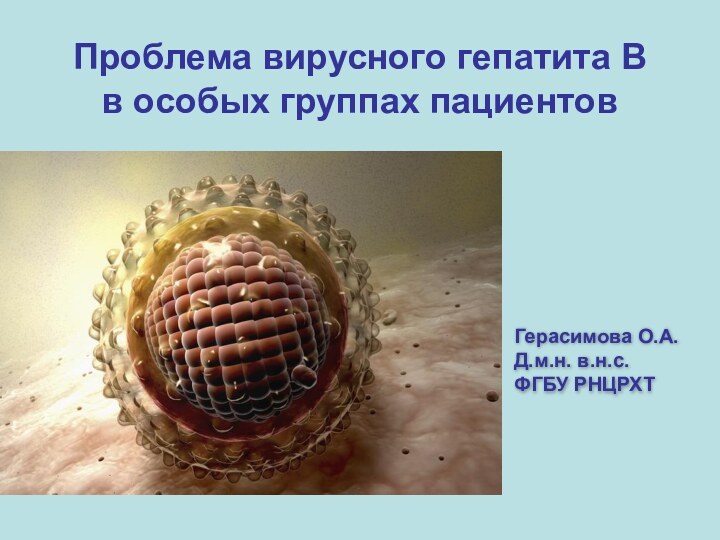Проблема вирусного гепатита В в особых группах пациентов Герасимова О.А.Д.м.н. в.н.с. ФГБУ РНЦРХТ