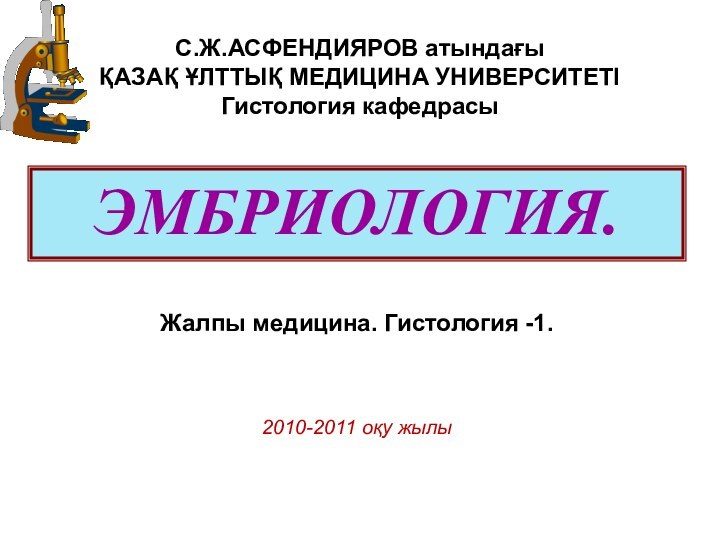 ЭМБРИОЛОГИЯ.С.Ж.АСФЕНДИЯРОВ атындағы ҚАЗАҚ ҰЛТТЫҚ МЕДИЦИНА УНИВЕРСИТЕТІГистология кафедрасыЖалпы медицина. Гистология -1.2010-2011 оқу жылы