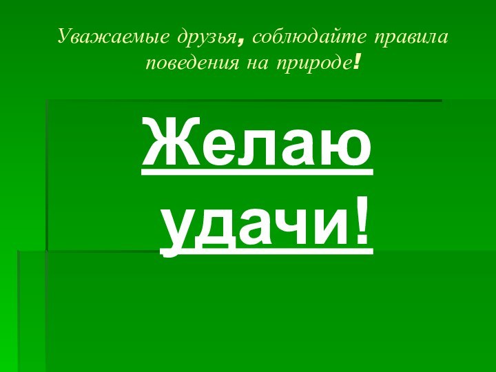 Уважаемые друзья, соблюдайте правила поведения на природе!Желаю удачи!