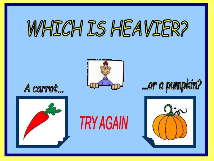 WHICH IS HEAVIER?A carrot......or a pumpkin?TRY AGAIN