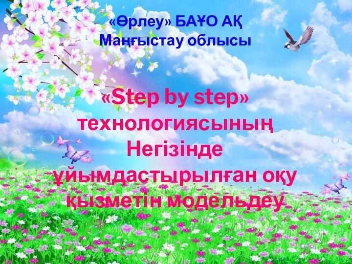 «Өрлеу» БАҰО АҚМаңғыстау облысы «Step by step» технологиясыныңНегізінде ұйымдастырылған оқуқызметін модельдеу