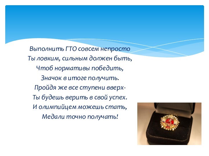 Выполнить ГТО совсем непростоТы ловким, сильным должен быть,Чтоб нормативы победить,Значок в итоге