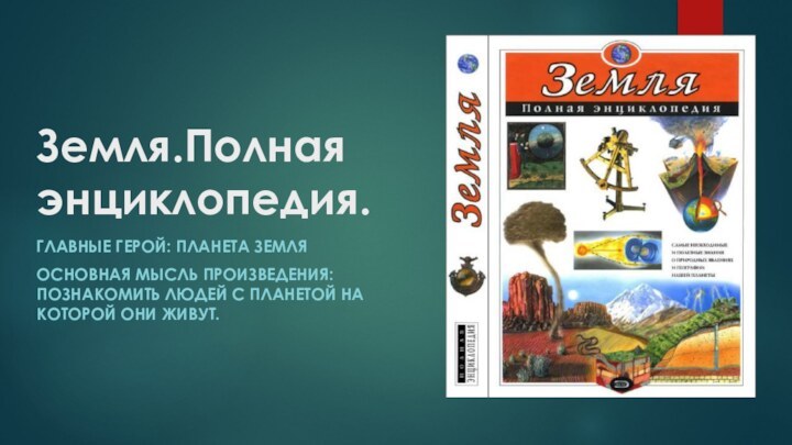 Земля.Полная энциклопедия.ГЛАВНЫЕ ГЕРОЙ: ПЛАНЕТА ЗЕМЛЯОСНОВНАЯ МЫСЛЬ ПРОИЗВЕДЕНИЯ: ПОЗНАКОМИТЬ ЛЮДЕЙ С ПЛАНЕТОЙ НА КОТОРОЙ ОНИ ЖИВУТ.