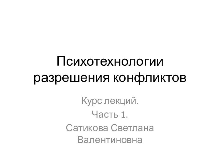 Психотехнологии разрешения конфликтовКурс лекций.Часть 1. Сатикова Светлана Валентиновна