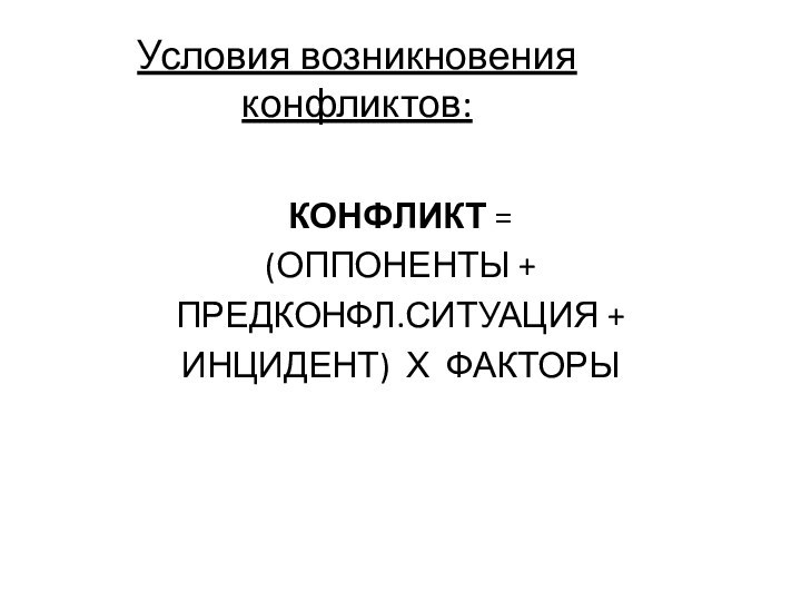 Условия возникновения конфликтов:КОНФЛИКТ = (ОППОНЕНТЫ + ПРЕДКОНФЛ.СИТУАЦИЯ + ИНЦИДЕНТ) Х ФАКТОРЫ