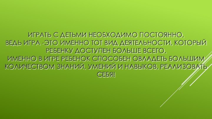 ИГРАТЬ С ДЕТЬМИ НЕОБХОДИМО ПОСТОЯННО, ВЕДЬ ИГРА -ЭТО ИМЕННО ТОТ ВИД ДЕЯТЕЛЬНОСТИ,