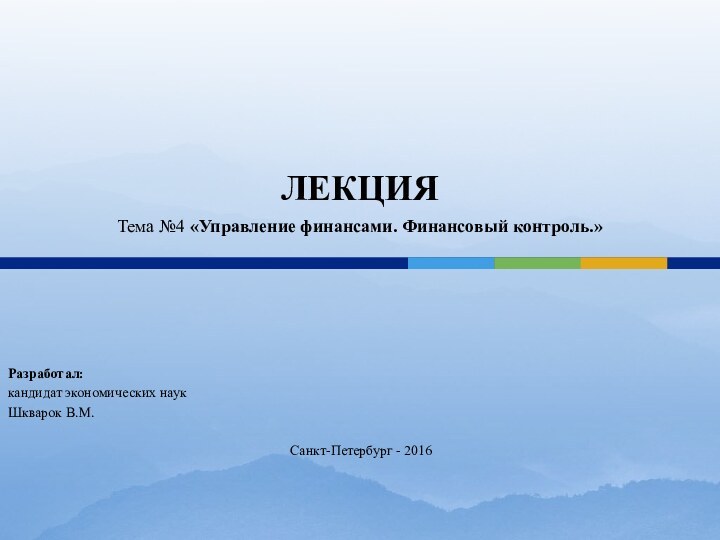 ЛЕКЦИЯТема №4 «Управление финансами. Финансовый контроль.»Разработал:кандидат экономических наукШкварок В.М.Санкт-Петербург - 2016