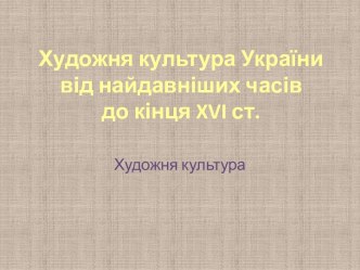 Художня культура України від найдавніших часів до кінця XVI століття