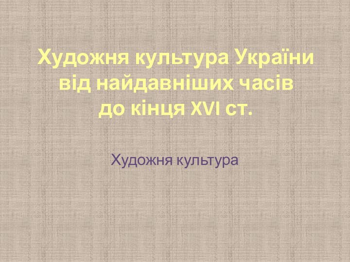 Художня культура України від найдавніших часів  до кінця XVI ст.Художня культура