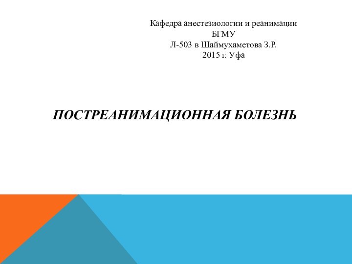 Кафедра анестезиологии и реанимации БГМУЛ-503 в Шаймухаметова З.Р.2015 г. УфаПОСТРЕАНИМАЦИОННАЯ БОЛЕЗНЬ