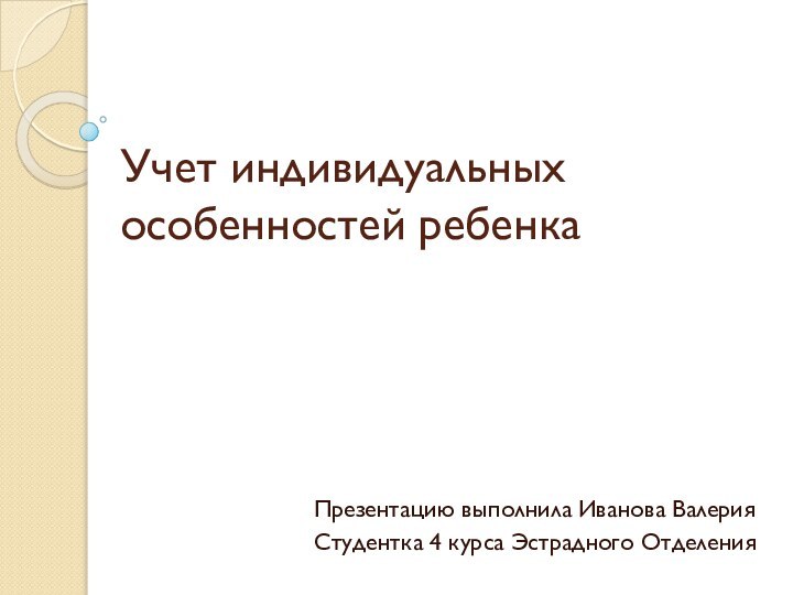 Учет индивидуальных особенностей ребенкаПрезентацию выполнила Иванова ВалерияСтудентка 4 курса Эстрадного Отделения