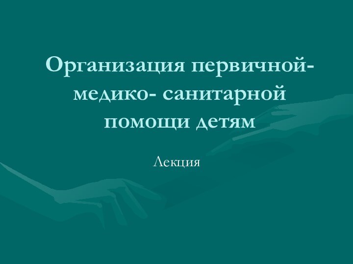 Организация первичной- медико- санитарной помощи детямЛекция