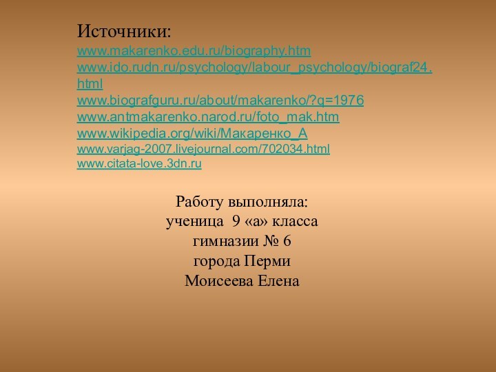 Работу выполняла: ученица 9 «а» класса  гимназии № 6  города Перми Моисеева Елена Источники:www.makarenko.edu.ru/biography.htmwww.ido.rudn.ru/psychology/labour_psychology/biograf24.htmlwww.biografguru.ru/about/makarenko/?q=1976www.antmakarenko.narod.ru/foto_mak.htmwww.wikipedia.org/wiki/Макаренко_Аwww.varjag-2007.livejournal.com/702034.htmlwww.citata-love.3dn.ru