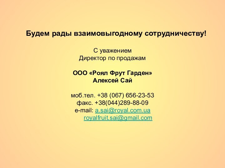 Будем рады взаимовыгодному сотрудничеству!С уважениемДиректор по продажамООО «Роял Фрут Гарден»Алексей Саймоб.тел. +38 (067) 656-23-53факс. +38(044)289-88-09e-mail: a.sai@royal.com.ua	royalfruit.sai@gmail.com