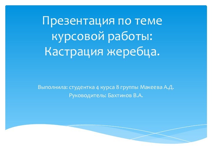 Презентация по теме курсовой работы: Кастрация жеребца.Выполнила: студентка 4 курса 8 группы Макеева А.Д.Руководитель: Бахтинов В.А.