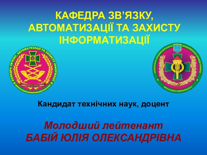 КАФЕДРА ЗВ’ЯЗКУ, АВТОМАТИЗАЦІЇ ТА ЗАХИСТУ ІНФОРМАТИЗАЦІЇКандидат технічних наук, доцентМолодший лейтенант БАБІЙ ЮЛІЯ ОЛЕКСАНДРІВНА