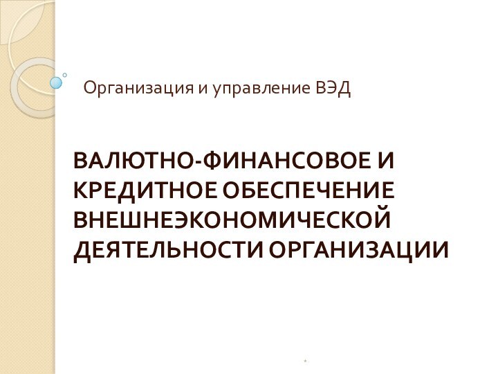 Организация и управление ВЭДВАЛЮТНО-ФИНАНСОВОЕ И КРЕДИТНОЕ ОБЕСПЕЧЕНИЕ ВНЕШНЕЭКОНОМИЧЕСКОЙ ДЕЯТЕЛЬНОСТИ ОРГАНИЗАЦИИ*