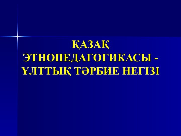 ҚАЗАҚ ЭТНОПЕДАГОГИКАСЫ - ҰЛТТЫҚ ТӘРБИЕ НЕГІЗІ