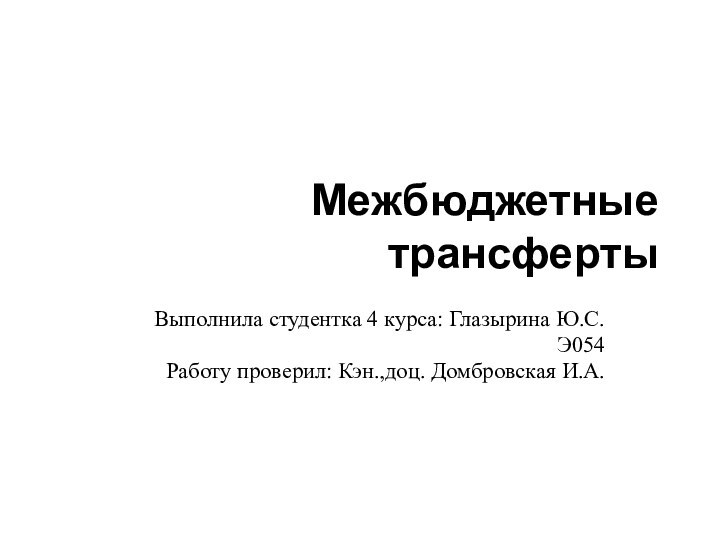 Межбюджетные трансфертыВыполнила студентка 4 курса: Глазырина Ю.С.Э054Работу проверил: Кэн.,доц. Домбровская И.А.