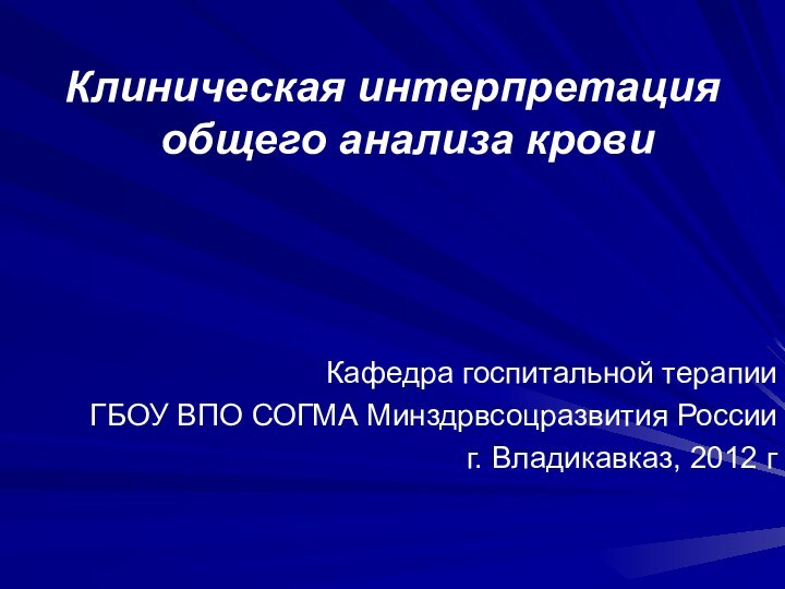 Клиническая интерпретация общего анализа кровиКафедра госпитальной терапии ГБОУ ВПО СОГМА Минздрвсоцразвития Россииг. Владикавказ, 2012 г