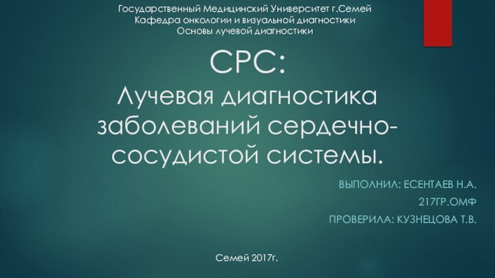 СРС: Лучевая диагностика заболеваний сердечно-сосудистой системы.ВЫПОЛНИЛ: ЕСЕНТАЕВ Н.А.217ГР.ОМФПРОВЕРИЛА: КУЗНЕЦОВА Т.В.Семей 2017г.Государственный Медицинский