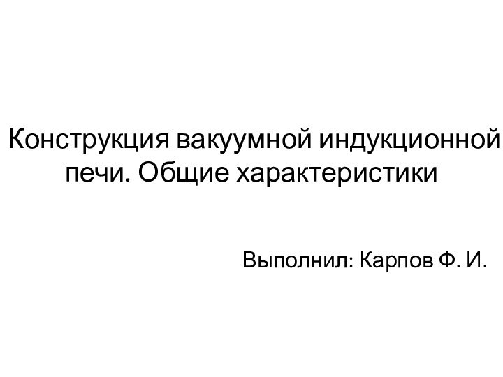 Конструкция вакуумной индукционной печи. Общие характеристикиВыполнил: Карпов Ф. И.