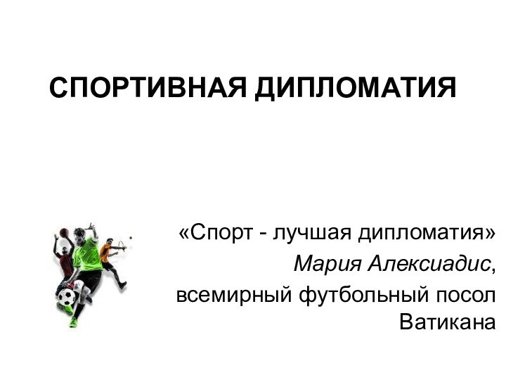 СПОРТИВНАЯ ДИПЛОМАТИЯ «Спорт - лучшая дипломатия»Мария Алексиадис, всемирный футбольный посол Ватикана