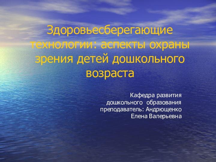 Здоровьесберегающие технологии: аспекты охраны зрения детей дошкольного возрастаКафедра развития дошкольного образования преподаватель: Андрющенко Елена Валерьевна