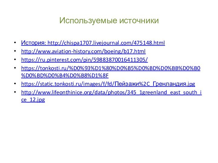 Используемые источникиИстория: http://chispa1707.livejournal.com/475148.htmlhttp://www.aviation-history.com/boeing/b17.htmlhttps://ru.pinterest.com/pin/59883870016411305/https://tonkosti.ru/%D0%93%D1%80%D0%B5%D0%BD%D0%BB%D0%B0%D0%BD%D0%B4%D0%B8%D1%8Fhttps://static.tonkosti.ru/images/f/fd/Пейзажи%2C_Гренландия.jpghttp://www.lifeonthinice.org/data/photos/345_1greenland_east_south_ice_12.jpg