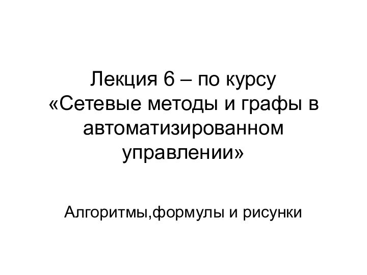 Лекция 6 – по курсу  «Сетевые методы и графы в автоматизированном управлении» Алгоритмы,формулы и рисунки