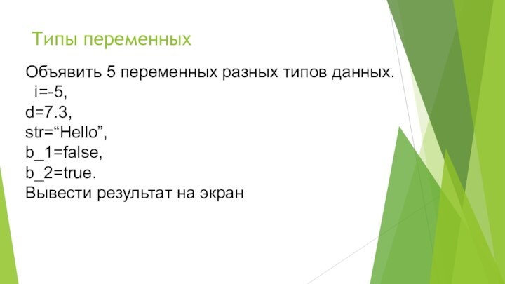 Типы переменныхОбъявить 5 переменных разных типов данных. i=-5, d=7.3,str=“Hello”,b_1=false,b_2=true.Вывести результат на экран