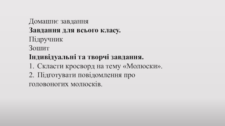 Домашнє завданняЗавдання для всього класу.Підручник	Зошит	Індивідуальні та творчі завдання.1.	Скласти кросворд на тему «Молюски».2.	Підготувати повідомлення про головоногих молюсків.