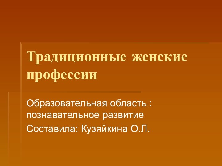 Традиционные женские профессииОбразовательная область : познавательное развитиеСоставила: Кузяйкина О.Л.