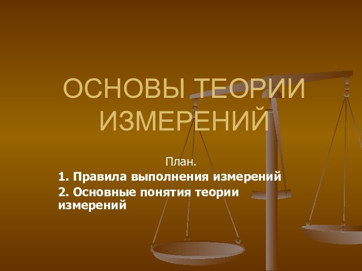 ОСНОВЫ ТЕОРИИ ИЗМЕРЕНИЙ План.1. Правила выполнения измерений2. Основные понятия теории измерений