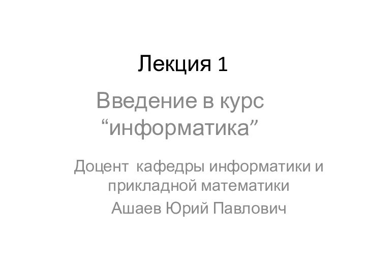 Лекция 1Введение в курс “информатика”Доцент кафедры информатики и прикладной математики Ашаев Юрий Павлович