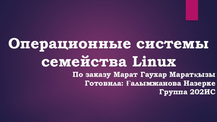 Операционные системы семейства LinuxПо заказу Марат Гаухар МаратқызыГотовила: Ғалымжанова Назерке Группа 202ИС