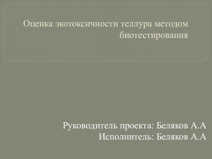 Оценка экотоксичности теллура методом биотестирования Руководитель проекта: Беляков А.АИсполнитель: Беляков А.А