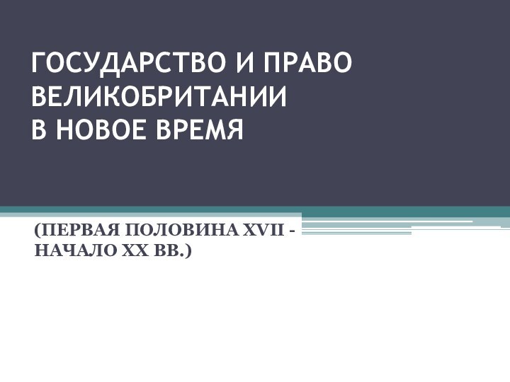 ГОСУДАРСТВО И ПРАВО ВЕЛИКОБРИТАНИИ  В НОВОЕ ВРЕМЯ  (ПЕРВАЯ ПОЛОВИНА XVII - НАЧАЛО ХХ ВВ.)