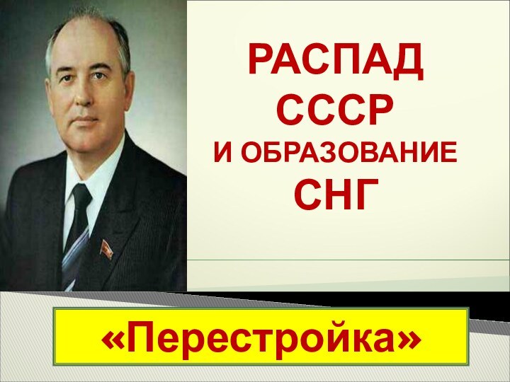 РАСПАД CCCР И ОБРАЗОВАНИЕ СНГ   «Перестройка»